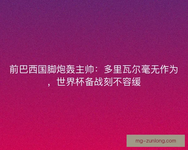 前巴西国脚炮轰主帅：多里瓦尔毫无作为，世界杯备战刻不容缓