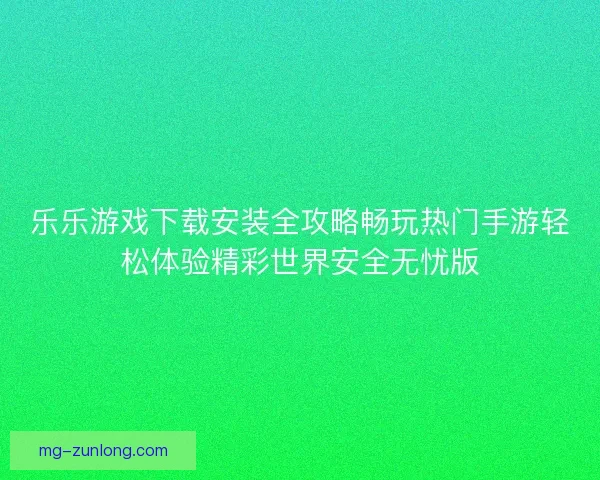 乐乐游戏下载安装全攻略畅玩热门手游轻松体验精彩世界安全无忧版