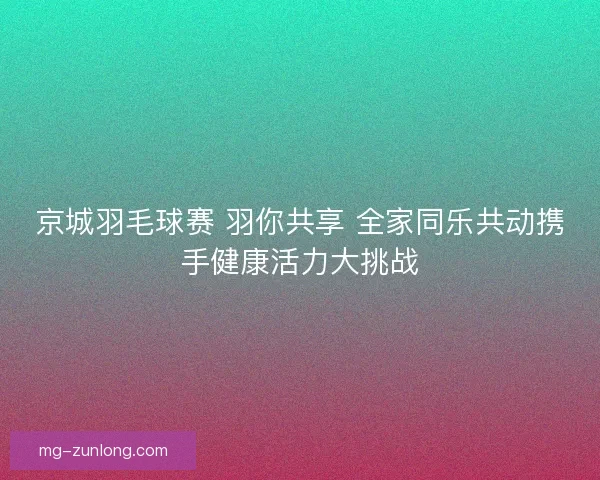 京城羽毛球赛 羽你共享 全家同乐共动携手健康活力大挑战