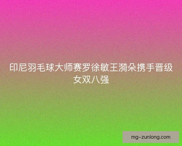 印尼羽毛球大师赛罗徐敏王漪朵携手晋级女双八强